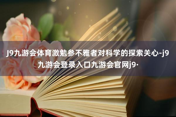 J9九游会体育激勉参不雅者对科学的探索关心-j9九游会登录入口九游会官网j9·