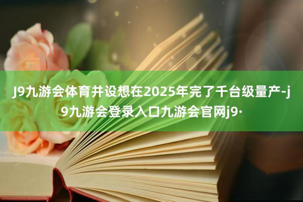 J9九游会体育并设想在2025年完了千台级量产-j9九游会登录入口九游会官网j9·