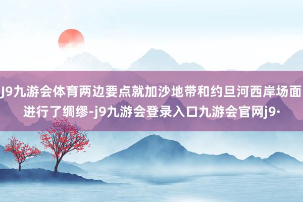 J9九游会体育两边要点就加沙地带和约旦河西岸场面进行了绸缪-j9九游会登录入口九游会官网j9·