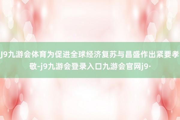J9九游会体育为促进全球经济复苏与昌盛作出紧要孝敬-j9九游会登录入口九游会官网j9·
