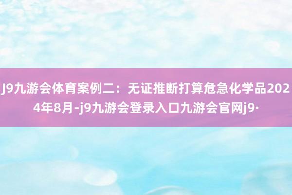 J9九游会体育案例二：无证推断打算危急化学品2024年8月-j9九游会登录入口九游会官网j9·