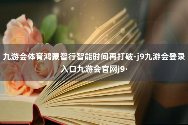 九游会体育鸿蒙智行智能时间再打破-j9九游会登录入口九游会官网j9·
