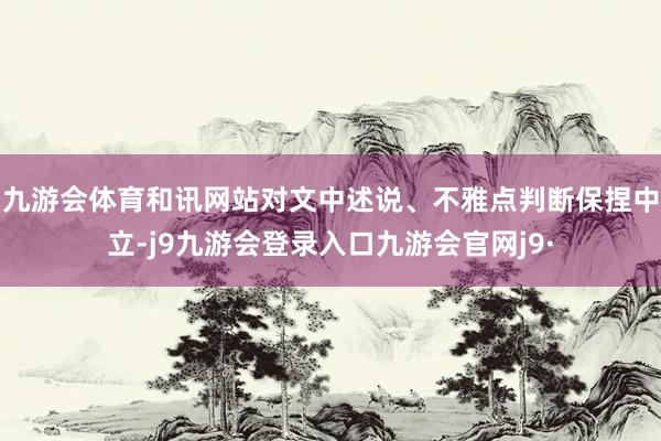 九游会体育和讯网站对文中述说、不雅点判断保捏中立-j9九游会登录入口九游会官网j9·