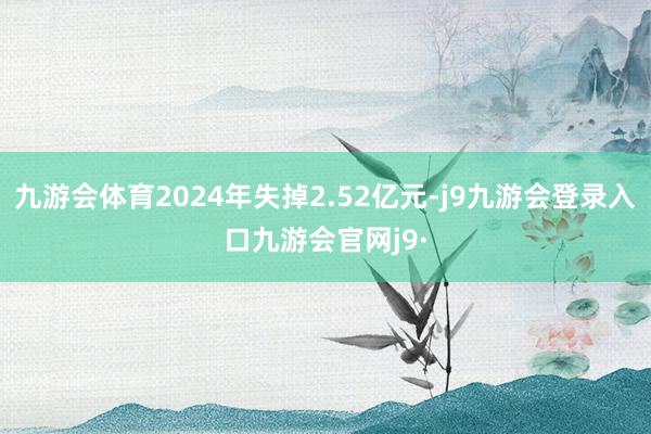九游会体育2024年失掉2.52亿元-j9九游会登录入口九游会官网j9·