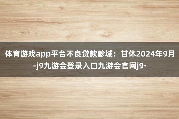 体育游戏app平台不良贷款畛域：甘休2024年9月-j9九游会登录入口九游会官网j9·