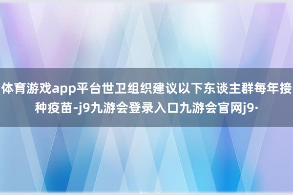 体育游戏app平台世卫组织建议以下东谈主群每年接种疫苗-j9九游会登录入口九游会官网j9·