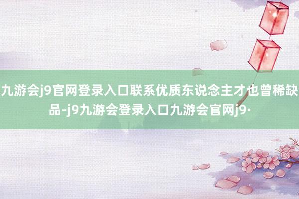 九游会j9官网登录入口联系优质东说念主才也曾稀缺品-j9九游会登录入口九游会官网j9·