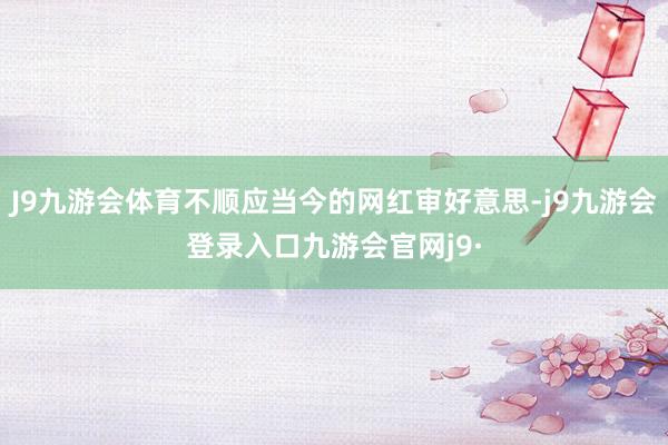 J9九游会体育不顺应当今的网红审好意思-j9九游会登录入口九游会官网j9·
