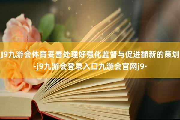 J9九游会体育妥善处理好强化监督与促进翻新的策划-j9九游会登录入口九游会官网j9·
