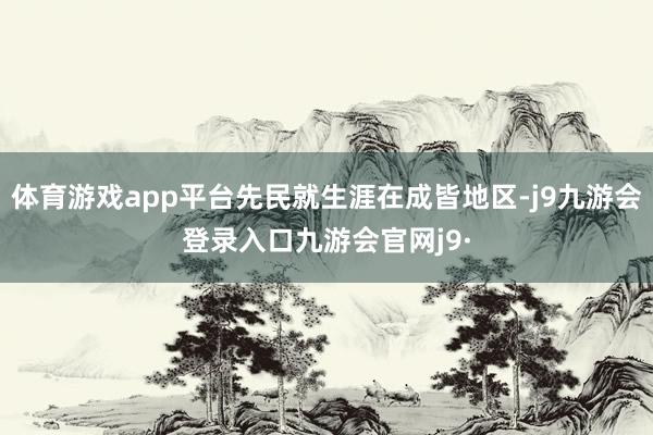 体育游戏app平台先民就生涯在成皆地区-j9九游会登录入口九游会官网j9·