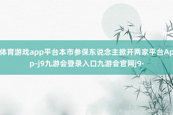 体育游戏app平台本市参保东说念主掀开两家平台App-j9九游会登录入口九游会官网j9·