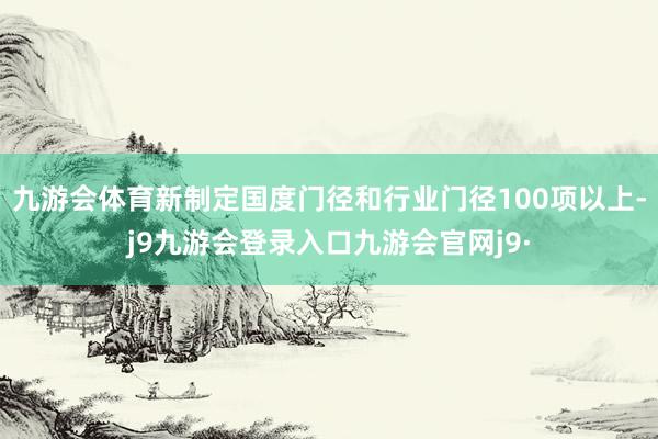 九游会体育新制定国度门径和行业门径100项以上-j9九游会登录入口九游会官网j9·