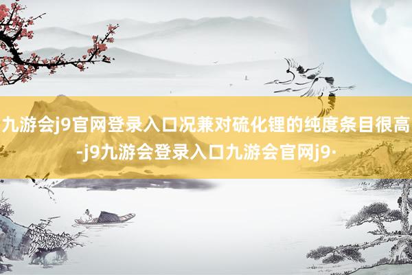 九游会j9官网登录入口况兼对硫化锂的纯度条目很高-j9九游会登录入口九游会官网j9·