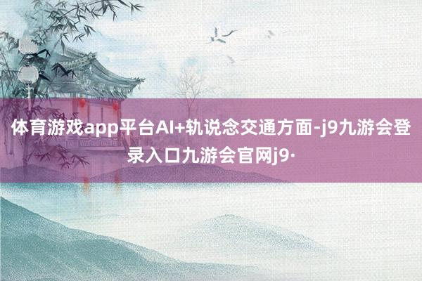 体育游戏app平台AI+轨说念交通方面-j9九游会登录入口九游会官网j9·