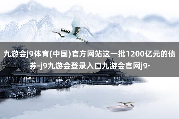 九游会j9体育(中国)官方网站这一批1200亿元的债券-j9九游会登录入口九游会官网j9·