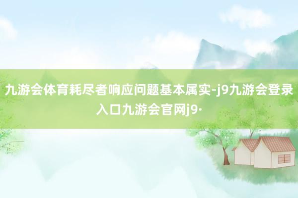 九游会体育耗尽者响应问题基本属实-j9九游会登录入口九游会官网j9·
