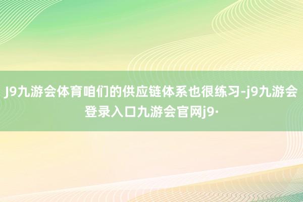 J9九游会体育咱们的供应链体系也很练习-j9九游会登录入口九游会官网j9·