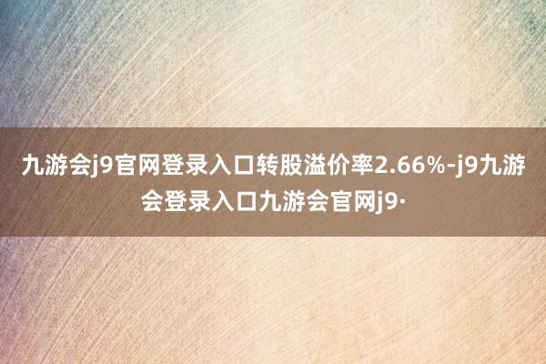 九游会j9官网登录入口转股溢价率2.66%-j9九游会登录入口九游会官网j9·