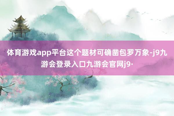 体育游戏app平台这个题材可确凿包罗万象-j9九游会登录入口九游会官网j9·