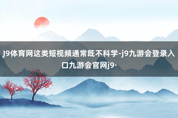 J9体育网这类短视频通常既不科学-j9九游会登录入口九游会官网j9·
