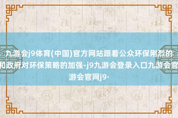 九游会j9体育(中国)官方网站跟着公众环保刚烈的提高和政府对环保策略的加强-j9九游会登录入口九游会官网j9·