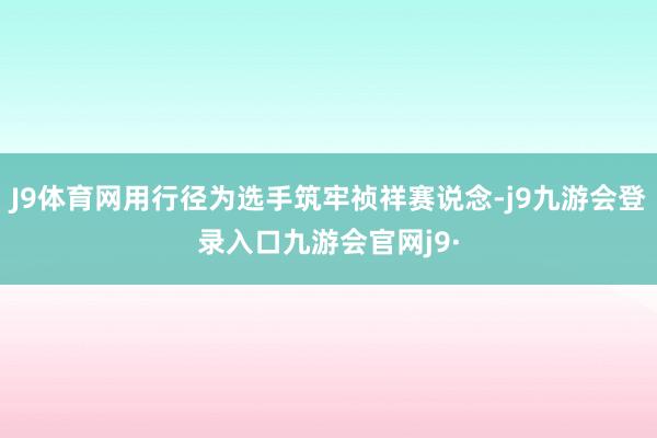 J9体育网用行径为选手筑牢祯祥赛说念-j9九游会登录入口九游会官网j9·