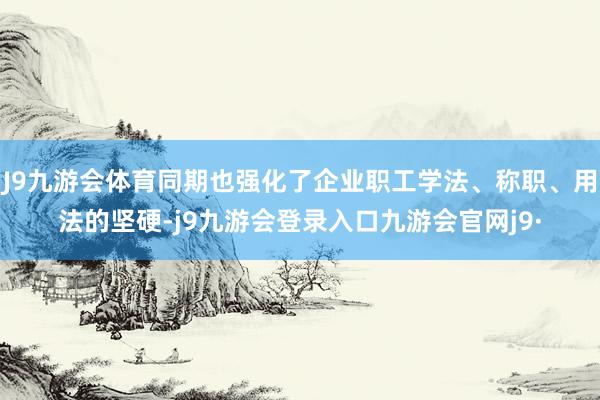 J9九游会体育同期也强化了企业职工学法、称职、用法的坚硬-j9九游会登录入口九游会官网j9·