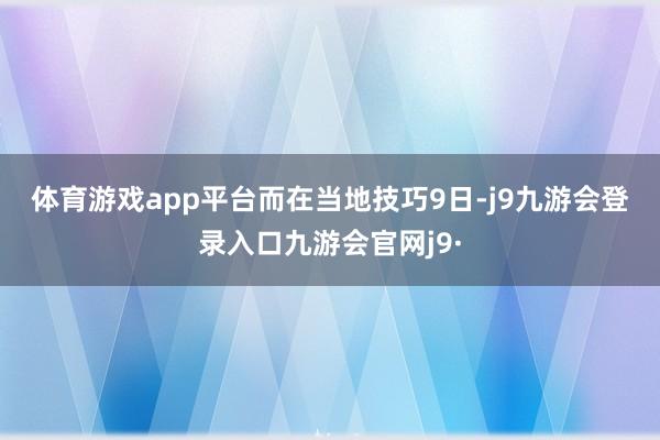 体育游戏app平台　　而在当地技巧9日-j9九游会登录入口九游会官网j9·