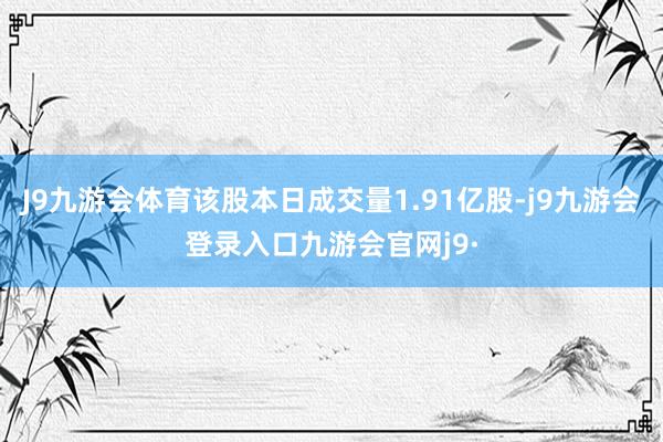 J9九游会体育该股本日成交量1.91亿股-j9九游会登录入口九游会官网j9·