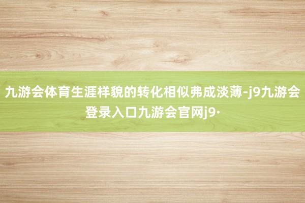 九游会体育生涯样貌的转化相似弗成淡薄-j9九游会登录入口九游会官网j9·