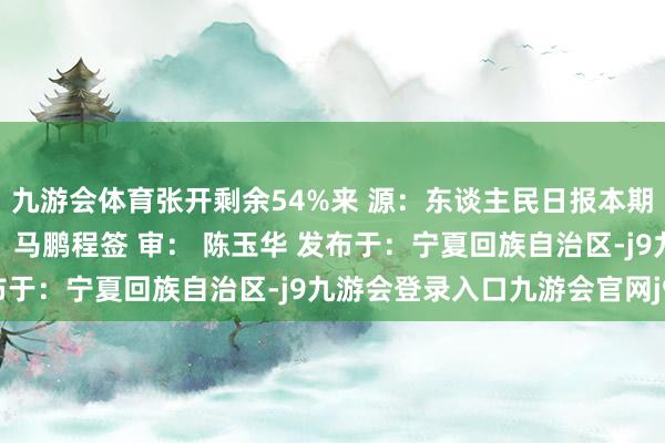 九游会体育张开剩余54%来 源：东谈主民日报本期裁剪：李文鹏职守裁剪：马鹏程签 审： 陈玉华 发布于：宁夏回族自治区-j9九游会登录入口九游会官网j9·