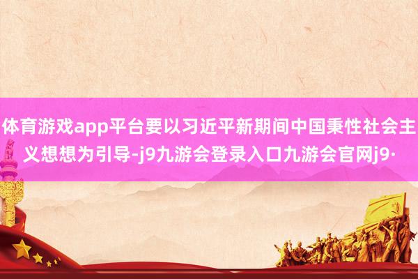 体育游戏app平台要以习近平新期间中国秉性社会主义想想为引导-j9九游会登录入口九游会官网j9·