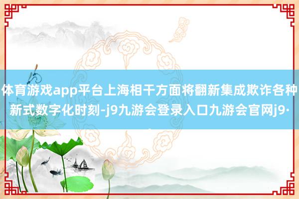 体育游戏app平台上海相干方面将翻新集成欺诈各种新式数字化时刻-j9九游会登录入口九游会官网j9·