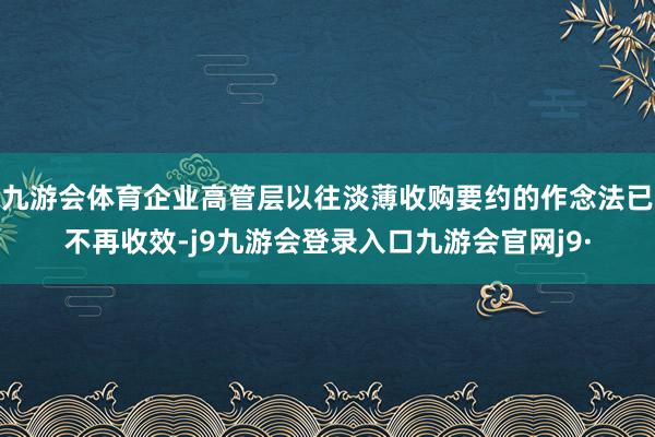 九游会体育企业高管层以往淡薄收购要约的作念法已不再收效-j9九游会登录入口九游会官网j9·