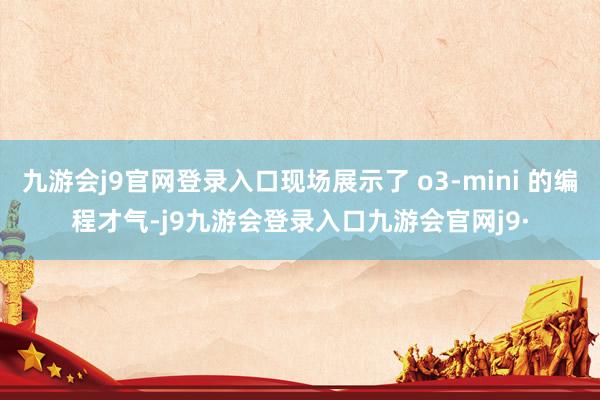 九游会j9官网登录入口现场展示了 o3-mini 的编程才气-j9九游会登录入口九游会官网j9·