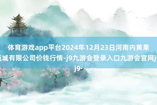 体育游戏app平台2024年12月23日河南内黄果蔬城有限公司价钱行情-j9九游会登录入口九游会官网j9·