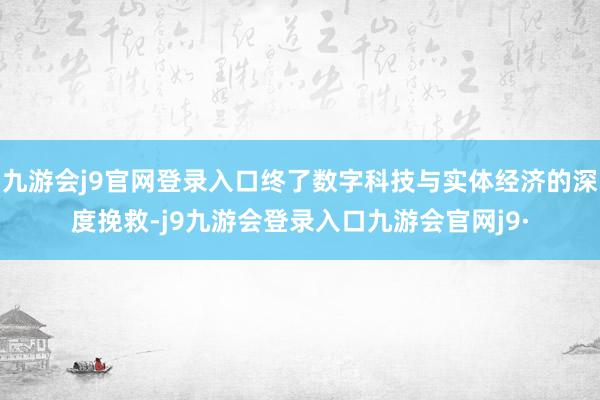 九游会j9官网登录入口终了数字科技与实体经济的深度挽救-j9九游会登录入口九游会官网j9·
