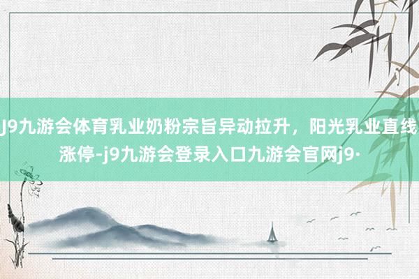 J9九游会体育乳业奶粉宗旨异动拉升，阳光乳业直线涨停-j9九游会登录入口九游会官网j9·