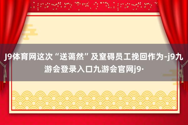 J9体育网这次“送蔼然”及窒碍员工挽回作为-j9九游会登录入口九游会官网j9·