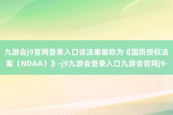 九游会j9官网登录入口　　该法案被称为《国防授权法案（NDAA）》-j9九游会登录入口九游会官网j9·