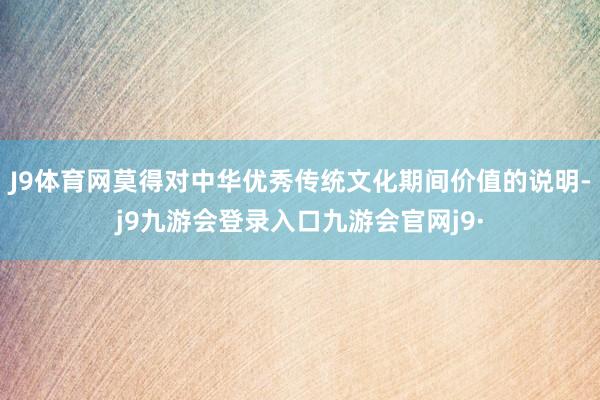 J9体育网莫得对中华优秀传统文化期间价值的说明-j9九游会登录入口九游会官网j9·