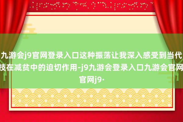 九游会j9官网登录入口这种振荡让我深入感受到当代科技在减贫中的迫切作用-j9九游会登录入口九游会官网j9·