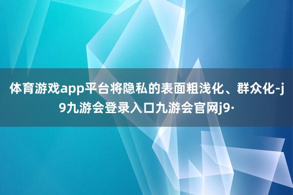 体育游戏app平台将隐私的表面粗浅化、群众化-j9九游会登录入口九游会官网j9·