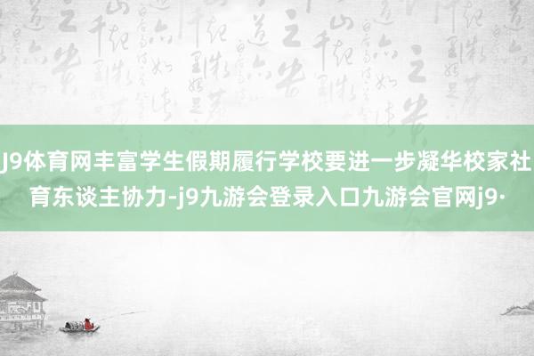 J9体育网丰富学生假期履行学校要进一步凝华校家社育东谈主协力-j9九游会登录入口九游会官网j9·