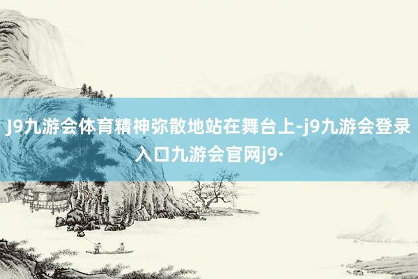 J9九游会体育精神弥散地站在舞台上-j9九游会登录入口九游会官网j9·