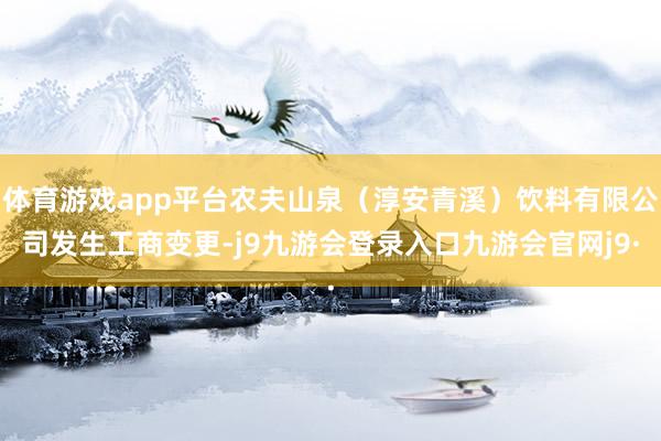 体育游戏app平台农夫山泉（淳安青溪）饮料有限公司发生工商变更-j9九游会登录入口九游会官网j9·