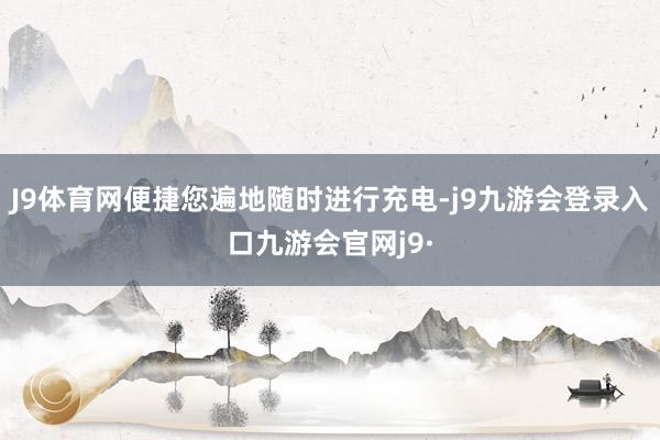 J9体育网便捷您遍地随时进行充电-j9九游会登录入口九游会官网j9·