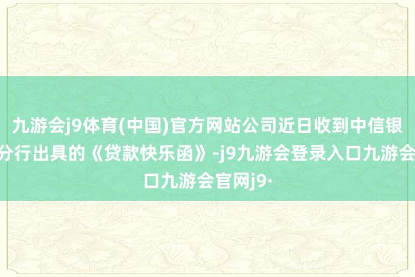 九游会j9体育(中国)官方网站公司近日收到中信银行镇江分行出具的《贷款快乐函》-j9九游会登录入口九游会官网j9·