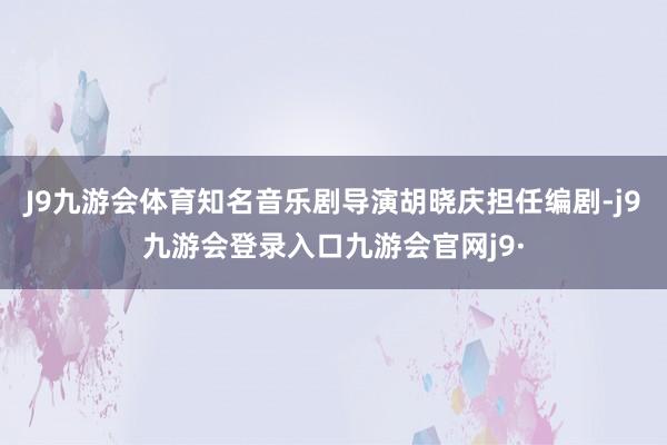 J9九游会体育知名音乐剧导演胡晓庆担任编剧-j9九游会登录入口九游会官网j9·
