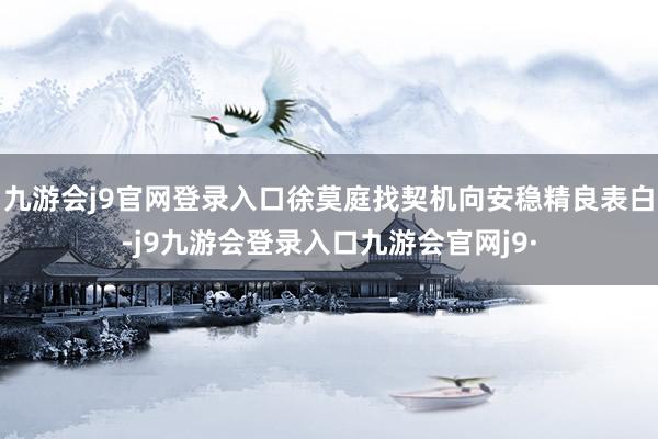 九游会j9官网登录入口徐莫庭找契机向安稳精良表白-j9九游会登录入口九游会官网j9·